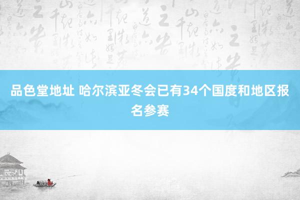 品色堂地址 哈尔滨亚冬会已有34个国度和地区报名参赛