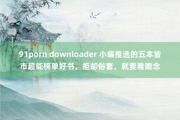 91porn downloader 小编推选的五本皆市超能榜单好书，拒却俗套，就要雅瞻念