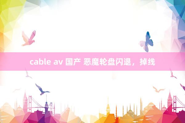 cable av 国产 恶魔轮盘闪退，掉线