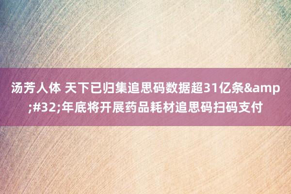 汤芳人体 天下已归集追思码数据超31亿条&#32;年底将开展药品耗材追思码扫码支付