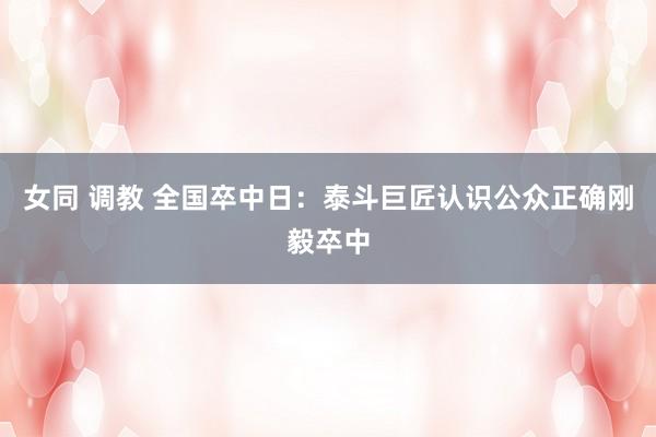 女同 调教 全国卒中日：泰斗巨匠认识公众正确刚毅卒中