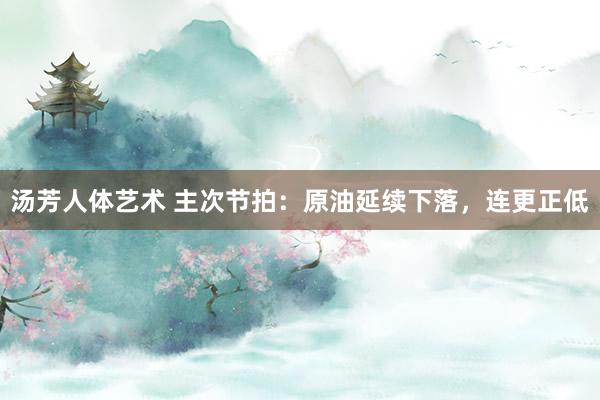 汤芳人体艺术 主次节拍：原油延续下落，连更正低