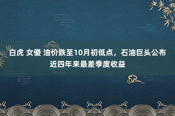 白虎 女優 油价跌至10月初低点，石油巨头公布近四年来最差季度收益