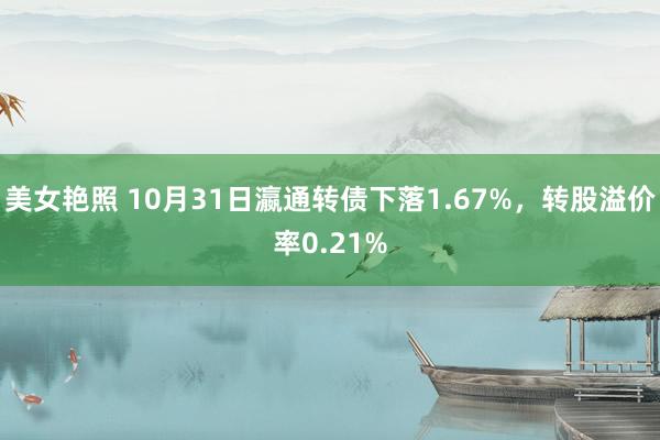 美女艳照 10月31日瀛通转债下落1.67%，转股溢价率0.21%