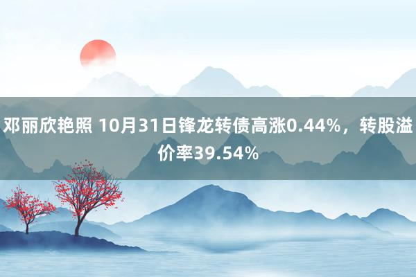 邓丽欣艳照 10月31日锋龙转债高涨0.44%，转股溢价率39.54%