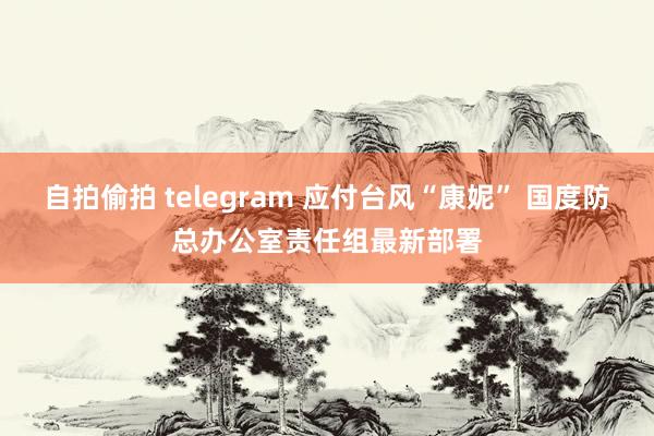 自拍偷拍 telegram 应付台风“康妮” 国度防总办公室责任组最新部署