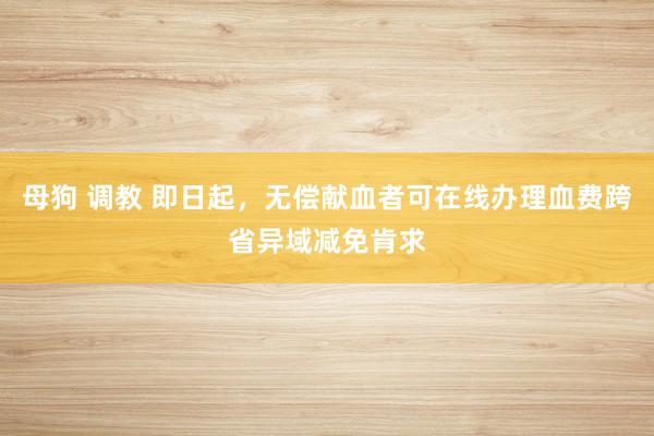 母狗 调教 即日起，无偿献血者可在线办理血费跨省异域减免肯求