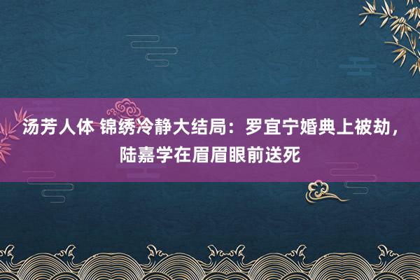 汤芳人体 锦绣冷静大结局：罗宜宁婚典上被劫，陆嘉学在眉眉眼前送死