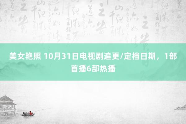 美女艳照 10月31日电视剧追更/定档日期，1部首播6部热播