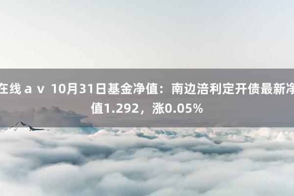 在线ａｖ 10月31日基金净值：南边涪利定开债最新净值1.292，涨0.05%