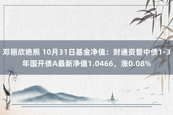 邓丽欣艳照 10月31日基金净值：财通资管中债1-3年国开债A最新净值1.0466，涨0.08%