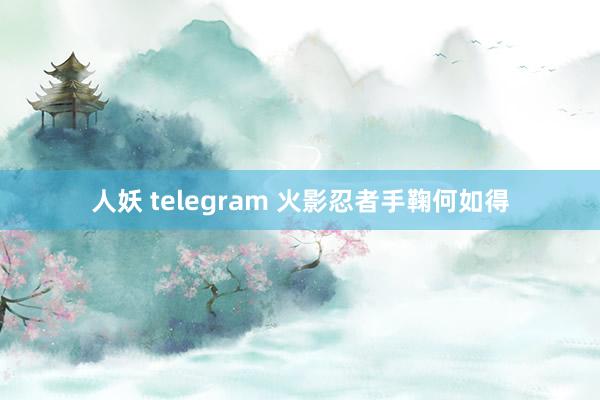 人妖 telegram 火影忍者手鞠何如得