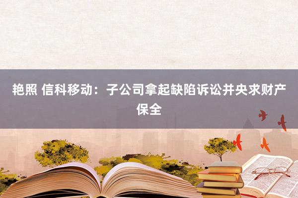 艳照 信科移动：子公司拿起缺陷诉讼并央求财产保全