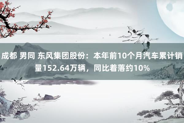 成都 男同 东风集团股份：本年前10个月汽车累计销量152.64万辆，同比着落约10%