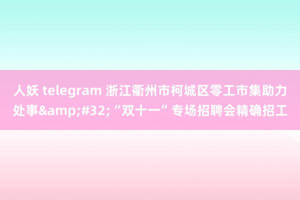 人妖 telegram 浙江衢州市柯城区零工市集助力处事&#32;“双十一”专场招聘会精确招工