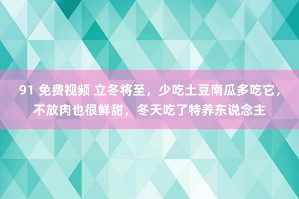 91 免费视频 立冬将至，少吃土豆南瓜多吃它，不放肉也很鲜甜，冬天吃了特养东说念主