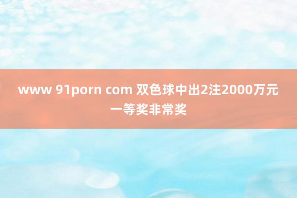 www 91porn com 双色球中出2注2000万元一等奖非常奖