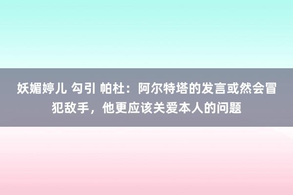 妖媚婷儿 勾引 帕杜：阿尔特塔的发言或然会冒犯敌手，他更应该关爱本人的问题