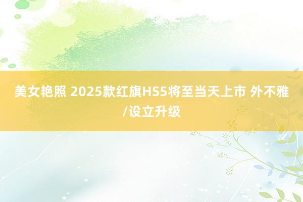 美女艳照 2025款红旗HS5将至当天上市 外不雅/设立升级