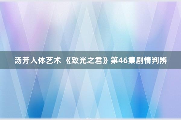 汤芳人体艺术 《致光之君》第46集剧情判辨