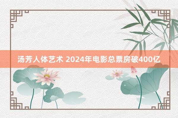 汤芳人体艺术 2024年电影总票房破400亿