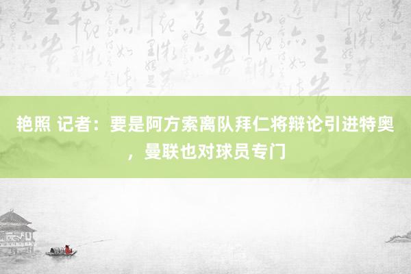 艳照 记者：要是阿方索离队拜仁将辩论引进特奥，曼联也对球员专门