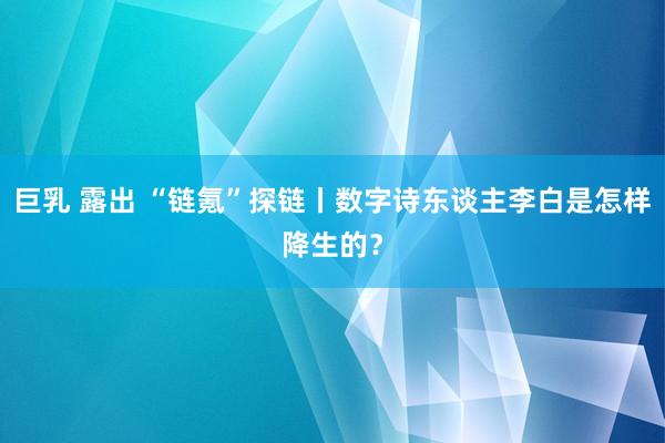 巨乳 露出 “链氪”探链丨数字诗东谈主李白是怎样降生的？