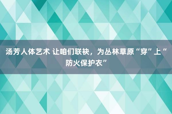 汤芳人体艺术 让咱们联袂，为丛林草原“穿”上“防火保护衣”