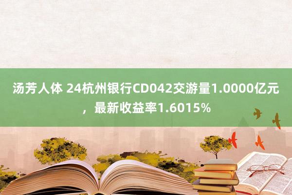 汤芳人体 24杭州银行CD042交游量1.0000亿元，最新收益率1.6015%