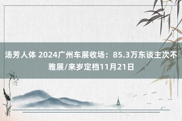 汤芳人体 2024广州车展收场：85.3万东谈主次不雅展/来岁定档11月21日