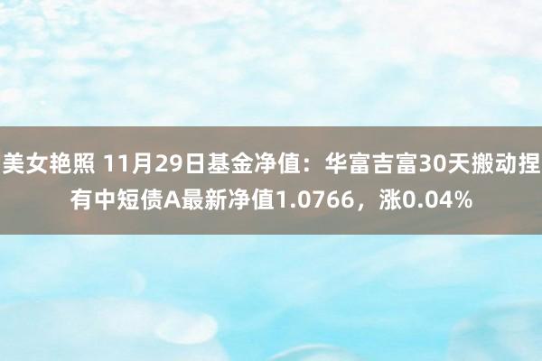 美女艳照 11月29日基金净值：华富吉富30天搬动捏有中短债A最新净值1.0766，涨0.04%