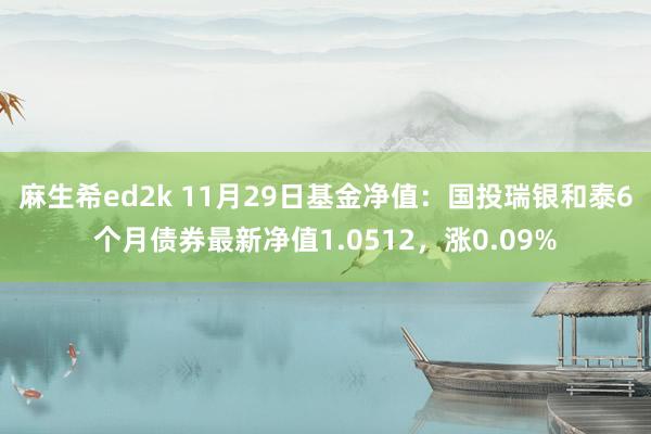 麻生希ed2k 11月29日基金净值：国投瑞银和泰6个月债券最新净值1.0512，涨0.09%