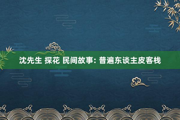 沈先生 探花 民间故事: 普遍东谈主皮客栈