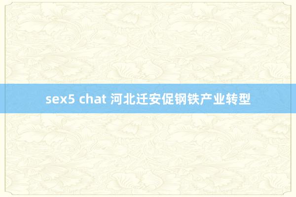 sex5 chat 河北迁安促钢铁产业转型