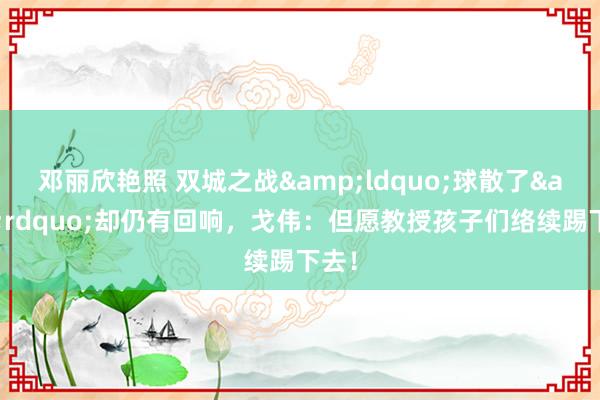 邓丽欣艳照 双城之战&ldquo;球散了&rdquo;却仍有回响，戈伟：但愿教授孩子们络续踢下去！