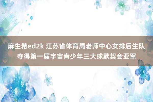 麻生希ed2k 江苏省体育局老师中心女排后生队夺得第一届宇宙青少年三大球默契会亚军