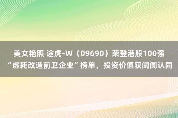 美女艳照 途虎-W（09690）荣登港股100强“虚耗改造前卫企业”榜单，投资价值获阛阓认同