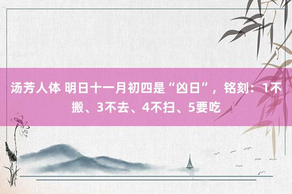 汤芳人体 明日十一月初四是“凶日”，铭刻：1不搬、3不去、4不扫、5要吃