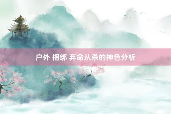 户外 捆绑 弃命从杀的神色分析