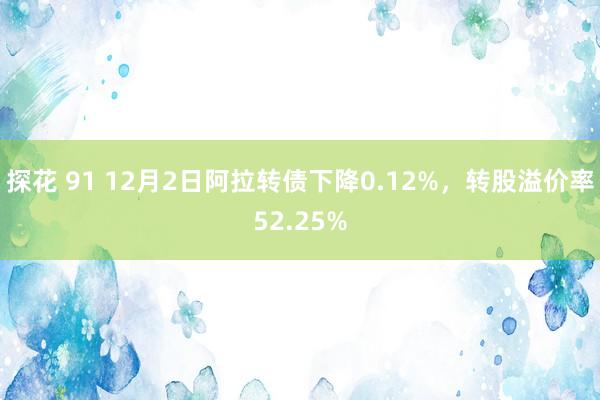 探花 91 12月2日阿拉转债下降0.12%，转股溢价率52.25%