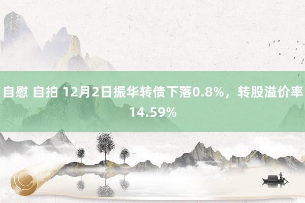 自慰 自拍 12月2日振华转债下落0.8%，转股溢价率14.59%