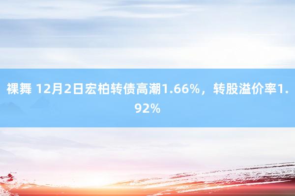 裸舞 12月2日宏柏转债高潮1.66%，转股溢价率1.92%