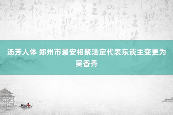 汤芳人体 郑州市景安相聚法定代表东谈主变更为吴香秀