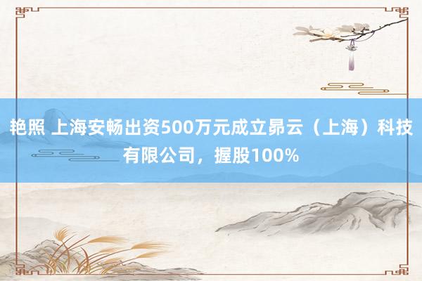 艳照 上海安畅出资500万元成立昴云（上海）科技有限公司，握股100%