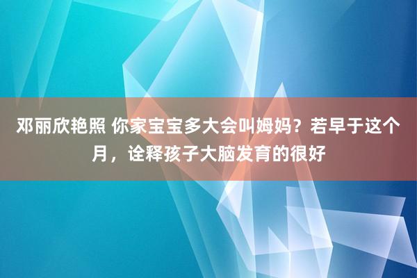 邓丽欣艳照 你家宝宝多大会叫姆妈？若早于这个月，诠释孩子大脑发育的很好