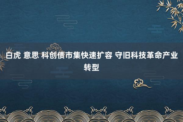 白虎 意思 科创债市集快速扩容 守旧科技革命产业转型