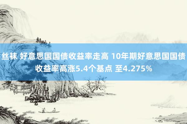 丝袜 好意思国国债收益率走高 10年期好意思国国债收益率高涨5.4个基点 至4.275%