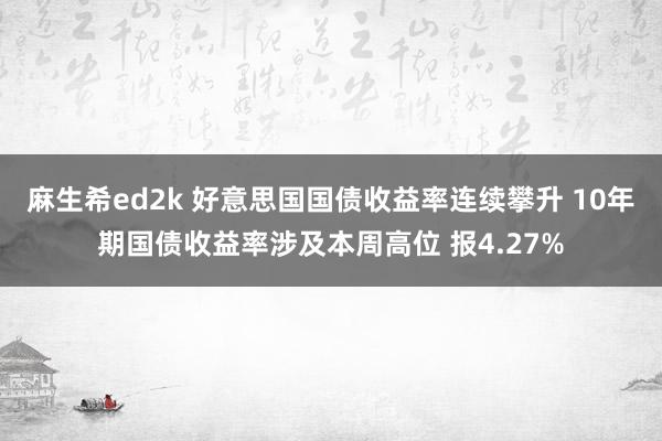 麻生希ed2k 好意思国国债收益率连续攀升 10年期国债收益率涉及本周高位 报4.27%