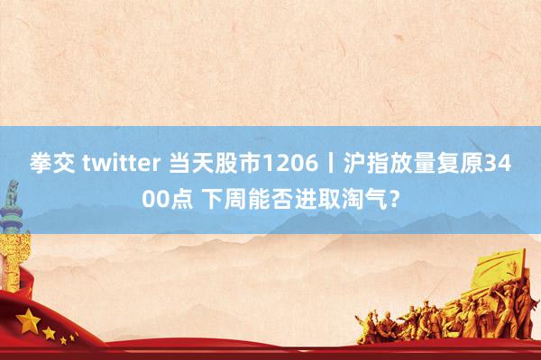 拳交 twitter 当天股市1206丨沪指放量复原3400点 下周能否进取淘气？