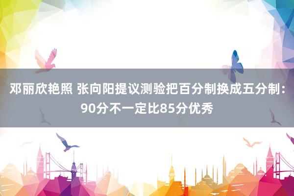 邓丽欣艳照 张向阳提议测验把百分制换成五分制：90分不一定比85分优秀